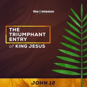 John 12:1-19 - The Triumphant Entry of King Jesus